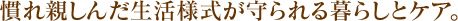 慣れ親しんだ生活様式が守られる暮らしとケア。
