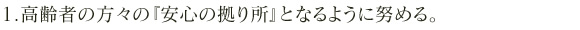 1.高齢者の方々の『安心の拠り所』となるように努める。